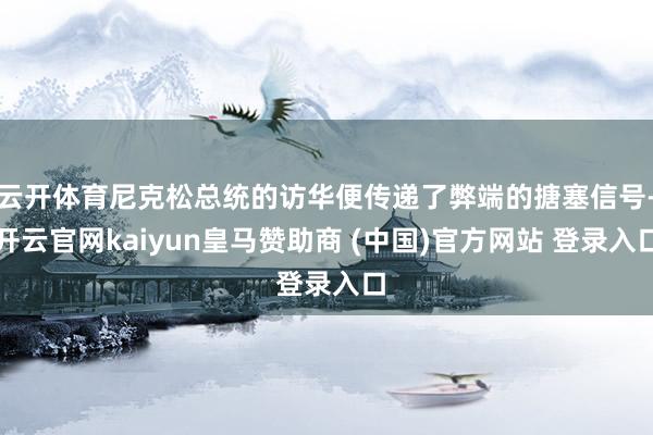 云开体育尼克松总统的访华便传递了弊端的搪塞信号-开云官网kaiyun皇马赞助商 (中国)官方网站 登录入口