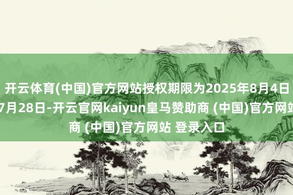 开云体育(中国)官方网站授权期限为2025年8月4日至2026年7月28日-开云官网kaiyun皇马赞助商 (中国)官方网站 登录入口