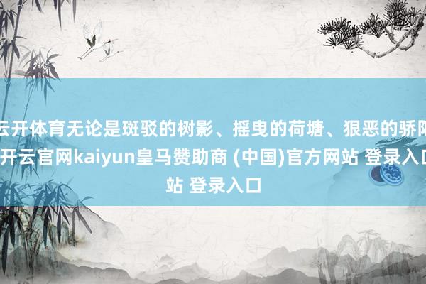 云开体育无论是斑驳的树影、摇曳的荷塘、狠恶的骄阳-开云官网kaiyun皇马赞助商 (中国)官方网站 登录入口