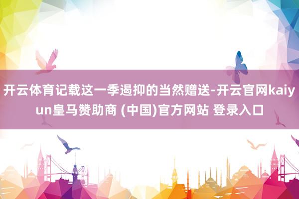 开云体育记载这一季遏抑的当然赠送-开云官网kaiyun皇马赞助商 (中国)官方网站 登录入口