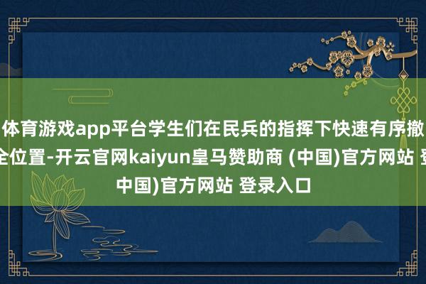 体育游戏app平台学生们在民兵的指挥下快速有序撤回到安全位置-开云官网kaiyun皇马赞助商 (中国)官方网站 登录入口