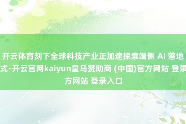 开云体育刻下全球科技产业正加速探索端侧 AI 落地新花式-开云官网kaiyun皇马赞助商 (中国)官方网站 登录入口