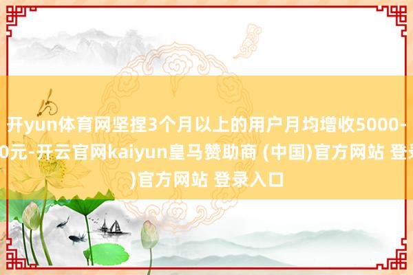 开yun体育网坚捏3个月以上的用户月均增收5000-30000元-开云官网kaiyun皇马赞助商 (中国)官方网站 登录入口