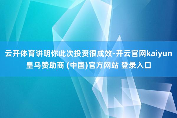 云开体育讲明你此次投资很成效-开云官网kaiyun皇马赞助商 (中国)官方网站 登录入口