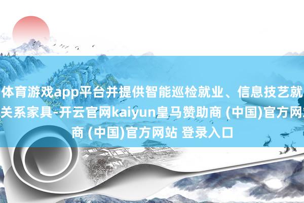 体育游戏app平台并提供智能巡检就业、信息技艺就业以及储能关系家具-开云官网kaiyun皇马赞助商 (中国)官方网站 登录入口