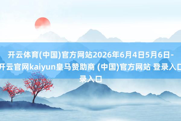 开云体育(中国)官方网站2026年6月4日5月6日-开云官网kaiyun皇马赞助商 (中国)官方网站 登录入口
