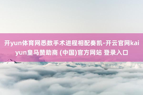 开yun体育网悉数手术进程相配奏凯-开云官网kaiyun皇马赞助商 (中国)官方网站 登录入口