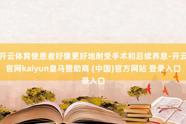 开云体育使患者好像更好地耐受手术和后续养息-开云官网kaiyun皇马赞助商 (中国)官方网站 登录入口