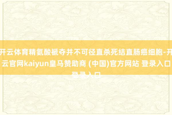 开云体育精氨酸褫夺并不可径直杀死结直肠癌细胞-开云官网kaiyun皇马赞助商 (中国)官方网站 登录入口