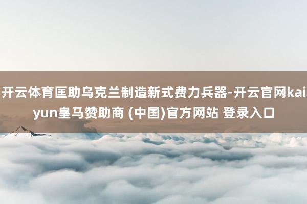 开云体育匡助乌克兰制造新式费力兵器-开云官网kaiyun皇马赞助商 (中国)官方网站 登录入口