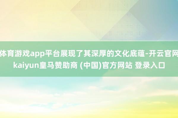 体育游戏app平台展现了其深厚的文化底蕴-开云官网kaiyun皇马赞助商 (中国)官方网站 登录入口