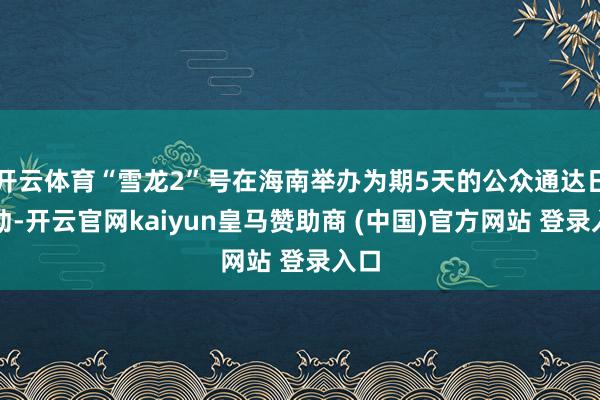 开云体育“雪龙2”号在海南举办为期5天的公众通达日活动-开云官网kaiyun皇马赞助商 (中国)官方网站 登录入口