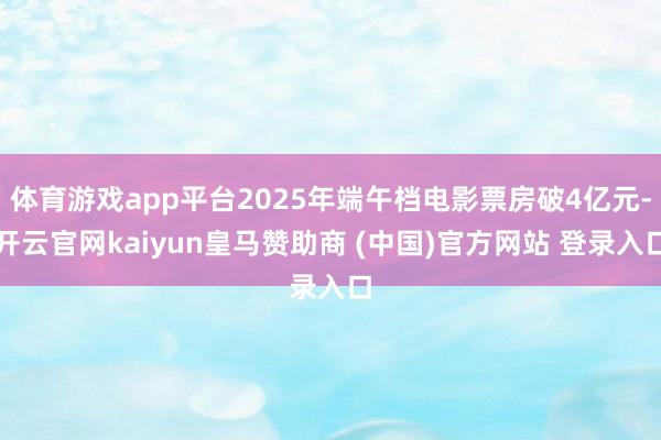 体育游戏app平台2025年端午档电影票房破4亿元-开云官网kaiyun皇马赞助商 (中国)官方网站 登录入口