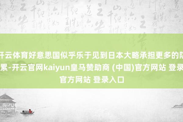 开云体育好意思国似乎乐于见到日本大略承担更多的防务连累-开云官网kaiyun皇马赞助商 (中国)官方网站 登录入口