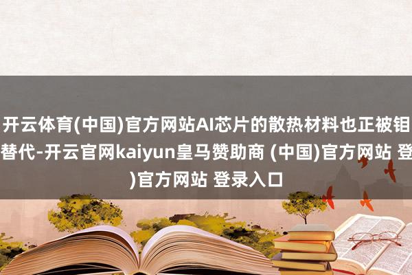 开云体育(中国)官方网站AI芯片的散热材料也正被钼铜合金替代-开云官网kaiyun皇马赞助商 (中国)官方网站 登录入口
