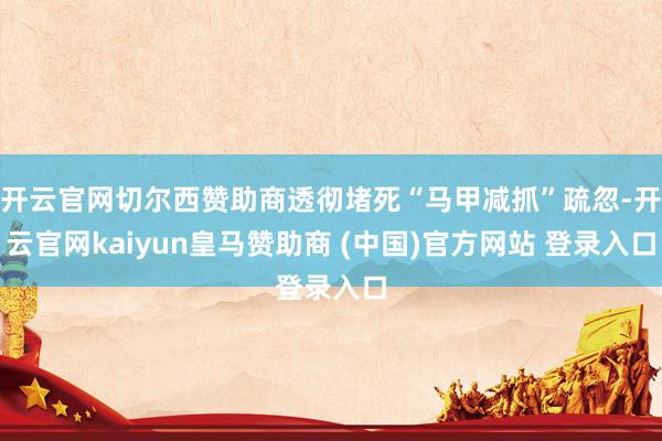 开云官网切尔西赞助商透彻堵死“马甲减抓”疏忽-开云官网kaiyun皇马赞助商 (中国)官方网站 登录入口