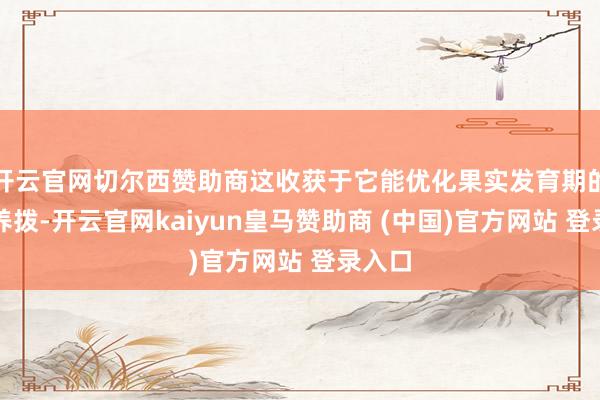 开云官网切尔西赞助商这收获于它能优化果实发育期的营营养拨-开云官网kaiyun皇马赞助商 (中国)官方网站 登录入口
