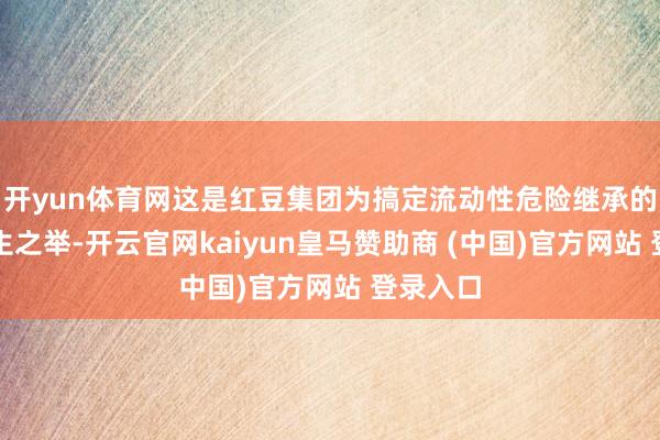 开yun体育网这是红豆集团为搞定流动性危险继承的断臂求生之举-开云官网kaiyun皇马赞助商 (中国)官方网站 登录入口