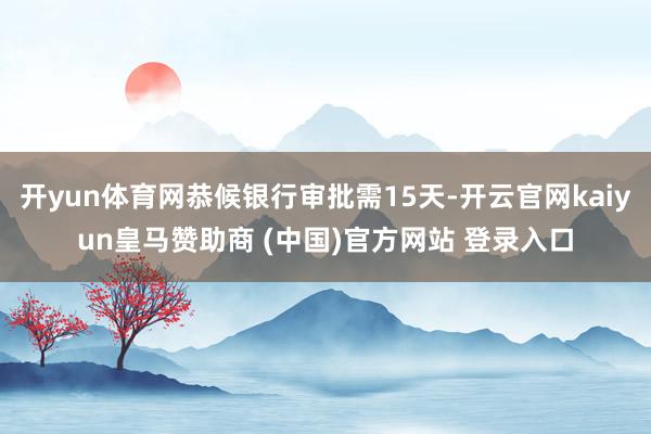 开yun体育网恭候银行审批需15天-开云官网kaiyun皇马赞助商 (中国)官方网站 登录入口