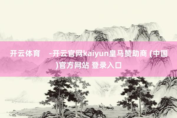 开云体育    -开云官网kaiyun皇马赞助商 (中国)官方网站 登录入口