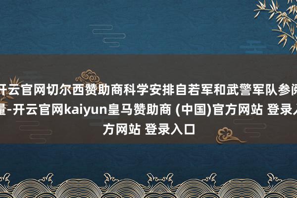 开云官网切尔西赞助商科学安排自若军和武警军队参阅力量-开云官网kaiyun皇马赞助商 (中国)官方网站 登录入口