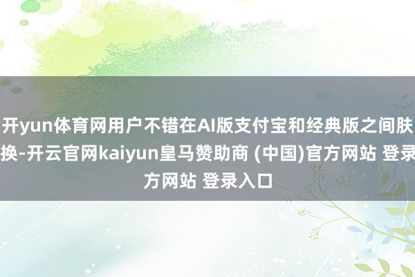 开yun体育网用户不错在AI版支付宝和经典版之间肤浅切换-开云官网kaiyun皇马赞助商 (中国)官方网站 登录入口