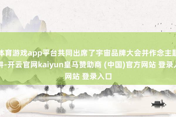 体育游戏app平台共同出席了宇宙品牌大会并作念主题演讲-开云官网kaiyun皇马赞助商 (中国)官方网站 登录入口