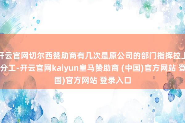 开云官网切尔西赞助商有几次是原公司的部门指挥拉上她出来分工-开云官网kaiyun皇马赞助商 (中国)官方网站 登录入口
