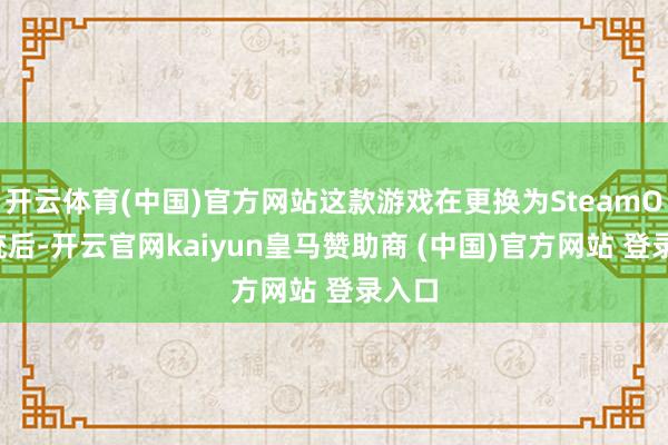 开云体育(中国)官方网站这款游戏在更换为SteamOS系统后-开云官网kaiyun皇马赞助商 (中国)官方网站 登录入口