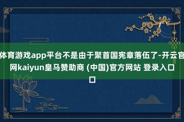 体育游戏app平台不是由于聚首国宪章落伍了-开云官网kaiyun皇马赞助商 (中国)官方网站 登录入口