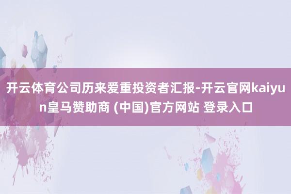 开云体育公司历来爱重投资者汇报-开云官网kaiyun皇马赞助商 (中国)官方网站 登录入口