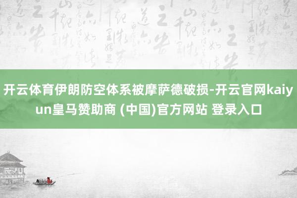 开云体育伊朗防空体系被摩萨德破损-开云官网kaiyun皇马赞助商 (中国)官方网站 登录入口