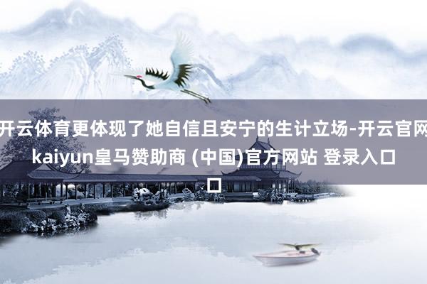 开云体育更体现了她自信且安宁的生计立场-开云官网kaiyun皇马赞助商 (中国)官方网站 登录入口