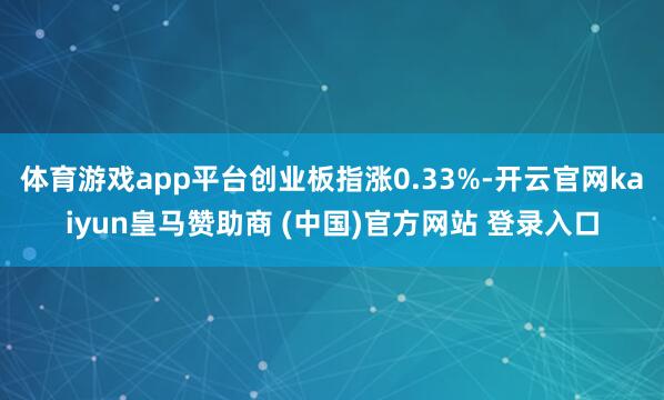 体育游戏app平台创业板指涨0.33%-开云官网kaiyun皇马赞助商 (中国)官方网站 登录入口