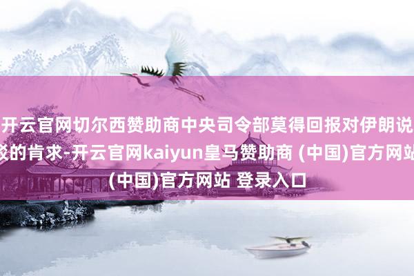 开云官网切尔西赞助商　　中央司令部莫得回报对伊朗说法发表辩驳的肯求-开云官网kaiyun皇马赞助商 (中国)官方网站 登录入口