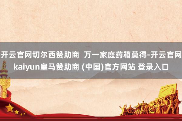 开云官网切尔西赞助商  万一家庭药箱莫得-开云官网kaiyun皇马赞助商 (中国)官方网站 登录入口