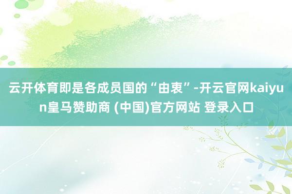 云开体育即是各成员国的“由衷”-开云官网kaiyun皇马赞助商 (中国)官方网站 登录入口