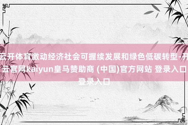 云开体育激动经济社会可握续发展和绿色低碳转型-开云官网kaiyun皇马赞助商 (中国)官方网站 登录入口