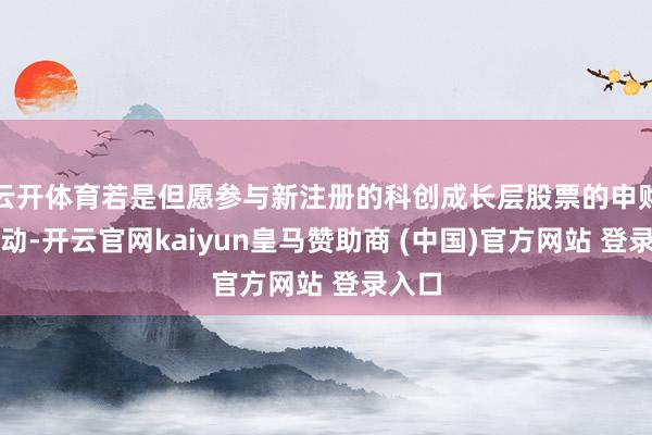 云开体育若是但愿参与新注册的科创成长层股票的申购、走动-开云官网kaiyun皇马赞助商 (中国)官方网站 登录入口