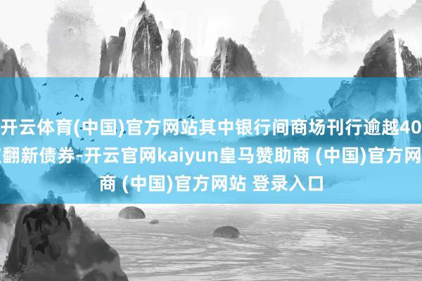 开云体育(中国)官方网站其中银行间商场刊行逾越4000亿元科技翻新债券-开云官网kaiyun皇马赞助商 (中国)官方网站 登录入口