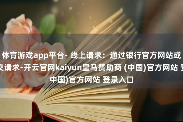 体育游戏app平台- 线上请求:通过银行官方网站或APP提交请求-开云官网kaiyun皇马赞助商 (中国)官方网站 登录入口