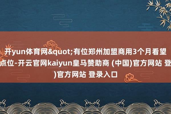 开yun体育网"有位郑州加盟商用3个月看望127个点位-开云官网kaiyun皇马赞助商 (中国)官方网站 登录入口
