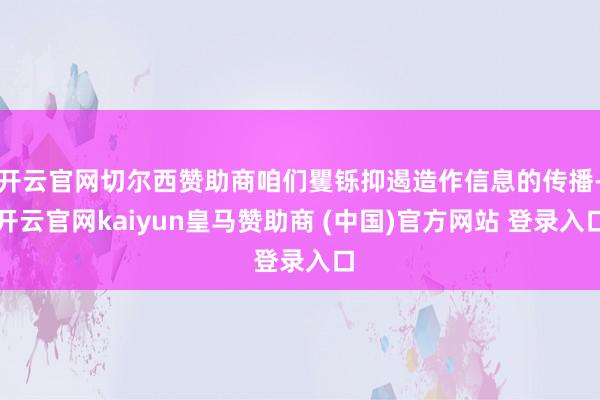 开云官网切尔西赞助商咱们矍铄抑遏造作信息的传播-开云官网kaiyun皇马赞助商 (中国)官方网站 登录入口