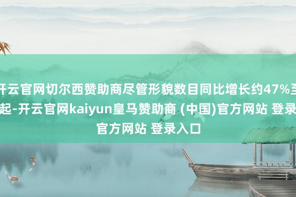 开云官网切尔西赞助商尽管形貌数目同比增长约47%至113起-开云官网kaiyun皇马赞助商 (中国)官方网站 登录入口