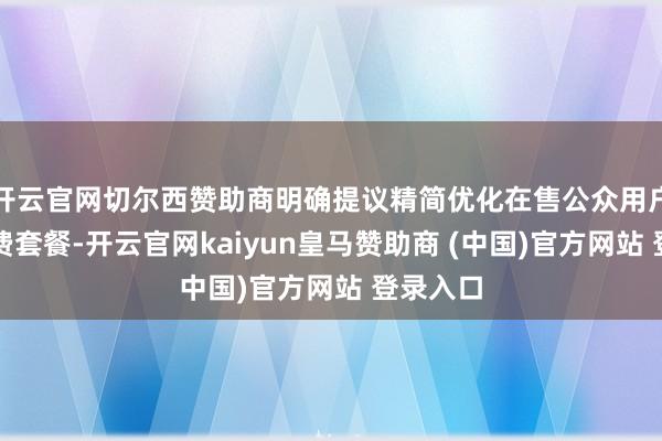开云官网切尔西赞助商明确提议精简优化在售公众用户电信资费套餐-开云官网kaiyun皇马赞助商 (中国)官方网站 登录入口