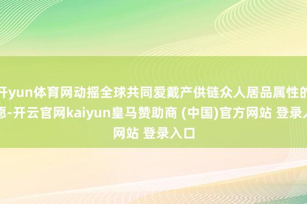 开yun体育网动摇全球共同爱戴产供链众人居品属性的意愿-开云官网kaiyun皇马赞助商 (中国)官方网站 登录入口