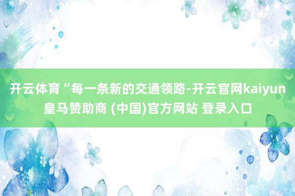 开云体育“每一条新的交通领路-开云官网kaiyun皇马赞助商 (中国)官方网站 登录入口