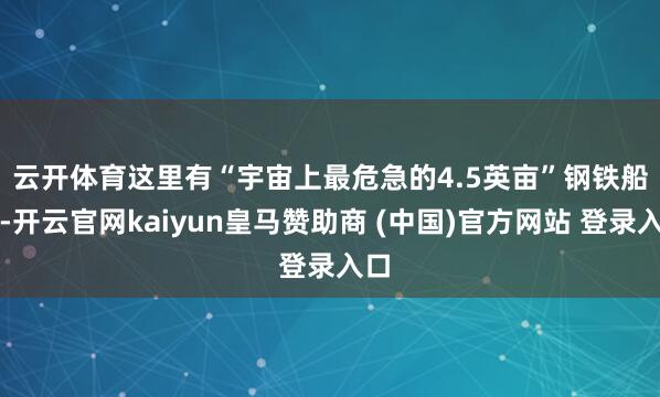 云开体育 这里有“宇宙上最危急的4.5英亩”钢铁船面-开云官网kaiyun皇马赞助商 (中国)官方网站 登录入口