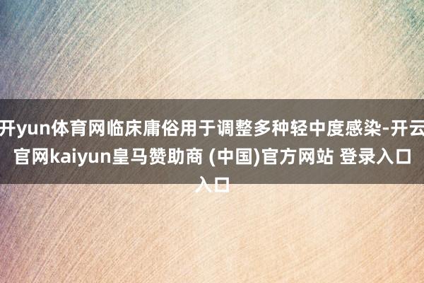 开yun体育网临床庸俗用于调整多种轻中度感染-开云官网kaiyun皇马赞助商 (中国)官方网站 登录入口