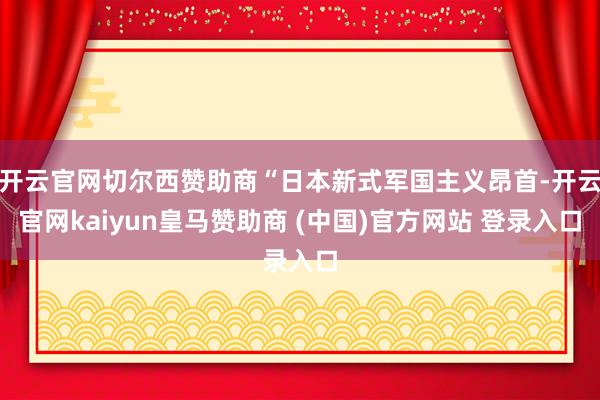 开云官网切尔西赞助商“日本新式军国主义昂首-开云官网kaiyun皇马赞助商 (中国)官方网站 登录入口
